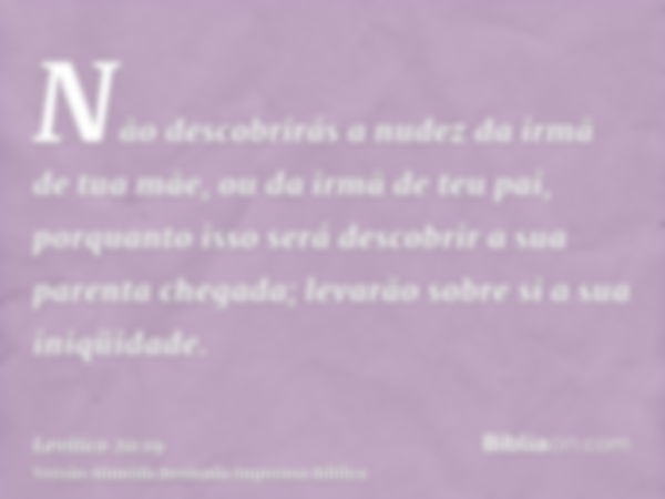 Não descobrirás a nudez da irmã de tua mãe, ou da irmã de teu pai, porquanto isso será descobrir a sua parenta chegada; levarão sobre si a sua iniqüidade.