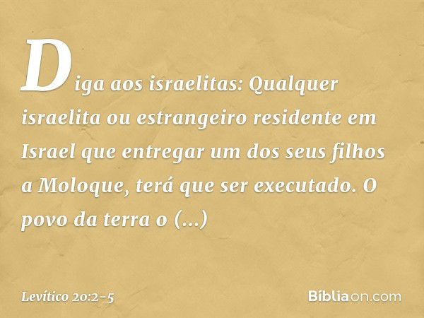 "Diga aos israelitas: Qualquer israelita ou estrangeiro residente em Israel que entregar um dos seus filhos a Moloque, terá que ser executado. O povo da terra o