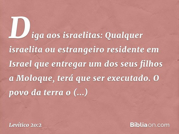 "Diga aos israelitas: Qualquer israelita ou estrangeiro residente em Israel que entregar um dos seus filhos a Moloque, terá que ser executado. O povo da terra o