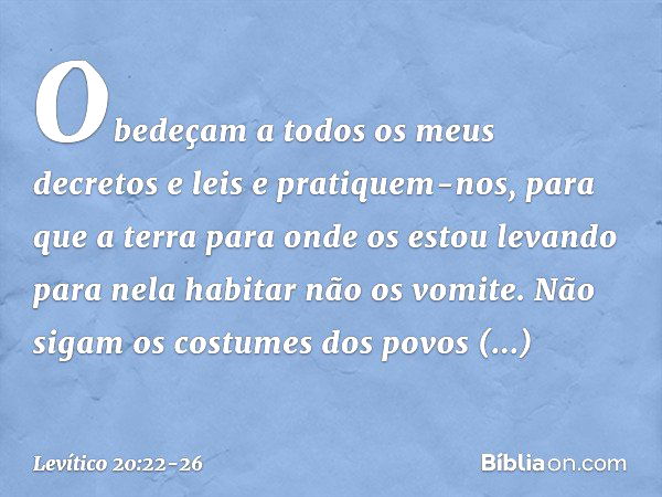 "Obedeçam a todos os meus decretos e leis e pratiquem-nos, para que a terra para onde os estou levando para nela habitar não os vomite. Não sigam os costumes do