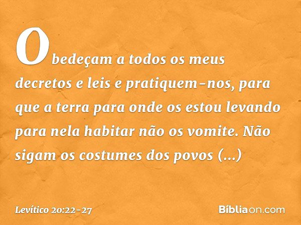 "Obedeçam a todos os meus decretos e leis e pratiquem-nos, para que a terra para onde os estou levando para nela habitar não os vomite. Não sigam os costumes do