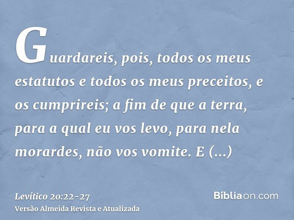 Guardareis, pois, todos os meus estatutos e todos os meus preceitos, e os cumprireis; a fim de que a terra, para a qual eu vos levo, para nela morardes, não vos