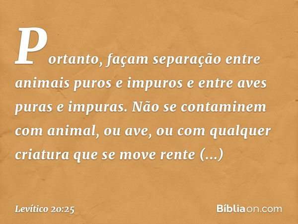 "Portanto, façam separação entre ani­mais puros e impuros e entre aves puras e impu­ras. Não se contaminem com animal, ou ave, ou com qual­quer criatura que se 