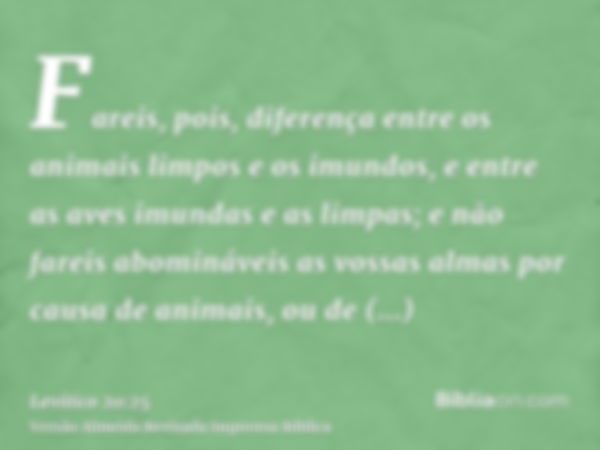 Fareis, pois, diferença entre os animais limpos e os imundos, e entre as aves imundas e as limpas; e não fareis abomináveis as vossas almas por causa de animais