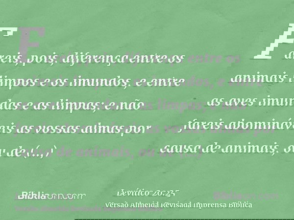 Fareis, pois, diferença entre os animais limpos e os imundos, e entre as aves imundas e as limpas; e não fareis abomináveis as vossas almas por causa de animais