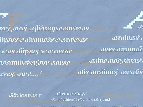 Fareis, pois, diferença entre os animais limpos e imundos e entre as aves imundas e as limpas; e a vossa alma não fareis abominável por causa dos animais, ou da