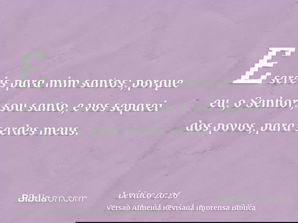 E sereis para mim santos; porque eu, o Senhor, sou santo, e vos separei dos povos, para serdes meus.