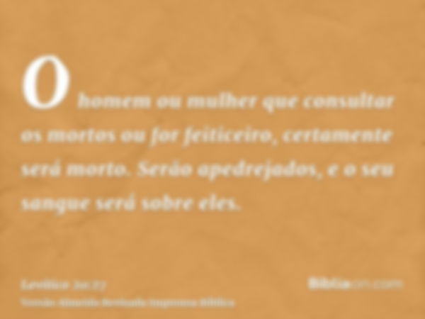 O homem ou mulher que consultar os mortos ou for feiticeiro, certamente será morto. Serão apedrejados, e o seu sangue será sobre eles.