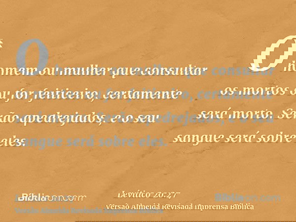 O homem ou mulher que consultar os mortos ou for feiticeiro, certamente será morto. Serão apedrejados, e o seu sangue será sobre eles.