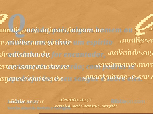 Quando, pois, algum homem ou mulher em si tiver um espírito adivinho ou for encantador, certamente morrerão; com pedras se apedrejarão; o seu sangue é sobre ele