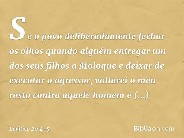 Se o povo deliberadamente fechar os olhos quando alguém entregar um dos seus filhos a Moloque e deixar de executar o agressor, voltarei o meu rosto contra aque­