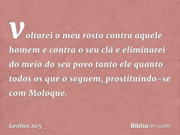 voltarei o meu rosto contra aque­le homem e contra o seu clã e eliminarei do meio do seu povo tanto ele quanto todos os que o seguem, prostituindo-se com Moloqu