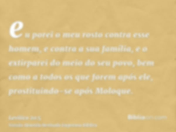 eu porei o meu rosto contra esse homem, e contra a sua família, e o extirparei do meio do seu povo, bem como a todos os que forem após ele, prostituindo-se após