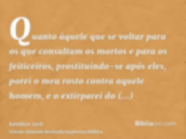 Quanto àquele que se voltar para os que consultam os mortos e para os feiticeiros, prostituindo-se após eles, porei o meu rosto contra aquele homem, e o extirpa