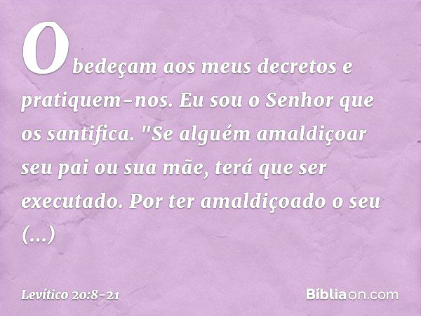 Obedeçam aos meus decretos e pratiquem-nos. Eu sou o Senhor que os santifica. "Se alguém amaldiçoar seu pai ou sua mãe, terá que ser executado. Por ter amaldiço