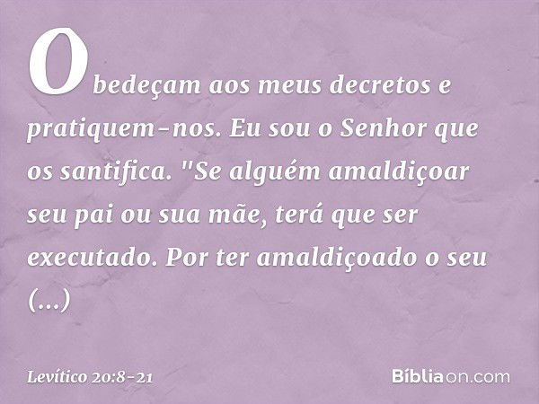 Obedeçam aos meus decretos e pratiquem-nos. Eu sou o Senhor que os santifica. "Se alguém amaldiçoar seu pai ou sua mãe, terá que ser executado. Por ter amaldiço