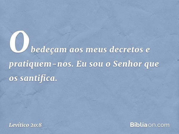 Obedeçam aos meus decretos e pratiquem-nos. Eu sou o Senhor que os santifica. -- Levítico 20:8