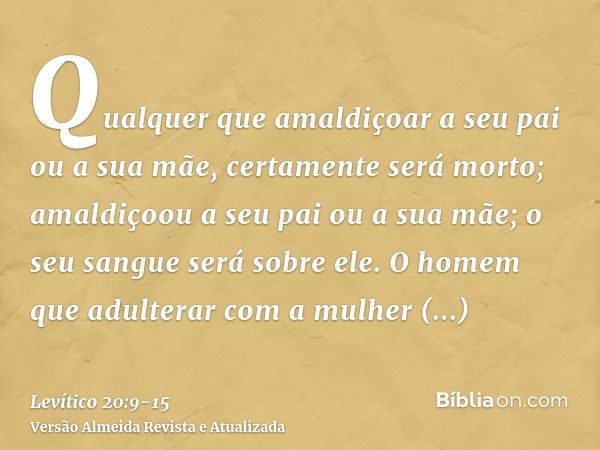 Qualquer que amaldiçoar a seu pai ou a sua mãe, certamente será morto; amaldiçoou a seu pai ou a sua mãe; o seu sangue será sobre ele.O homem que adulterar com 