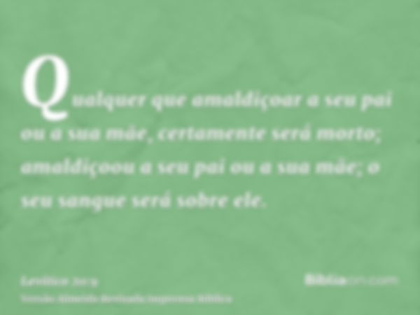 Qualquer que amaldiçoar a seu pai ou a sua mãe, certamente será morto; amaldiçoou a seu pai ou a sua mãe; o seu sangue será sobre ele.