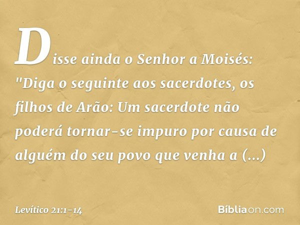 Disse ainda o Senhor a Moisés: "Diga o seguinte aos sacerdotes, os filhos de Arão: Um sacerdote não poderá tornar-se impu­ro por causa de alguém do seu povo que