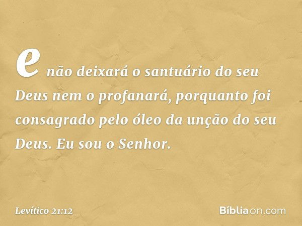 e não deixará o san­tuário do seu Deus nem o profanará, porquanto foi consagrado pelo óleo da unção do seu Deus. Eu sou o Senhor. -- Levítico 21:12