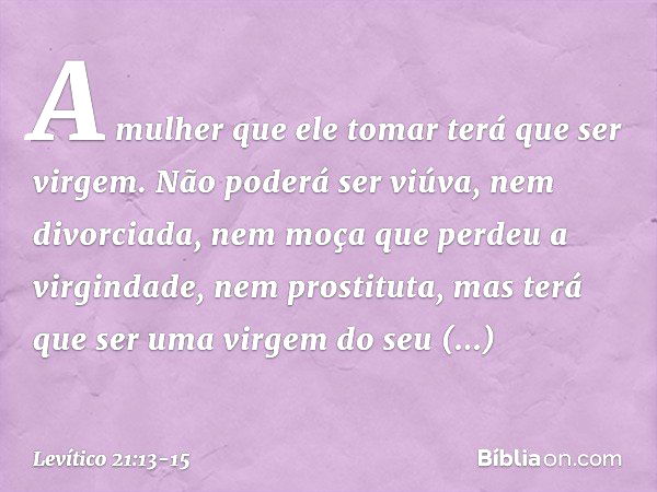 "A mulher que ele tomar terá que ser virgem. Não poderá ser viúva, nem divorcia­da, nem moça que perdeu a virgindade, nem prostituta, mas terá que ser uma virge