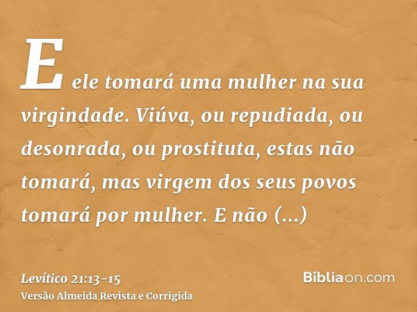 E ele tomará uma mulher na sua virgindade.Viúva, ou repudiada, ou desonrada, ou prostituta, estas não tomará, mas virgem dos seus povos tomará por mulher.E não 