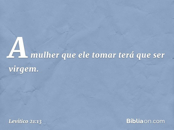 "A mulher que ele tomar terá que ser virgem. -- Levítico 21:13