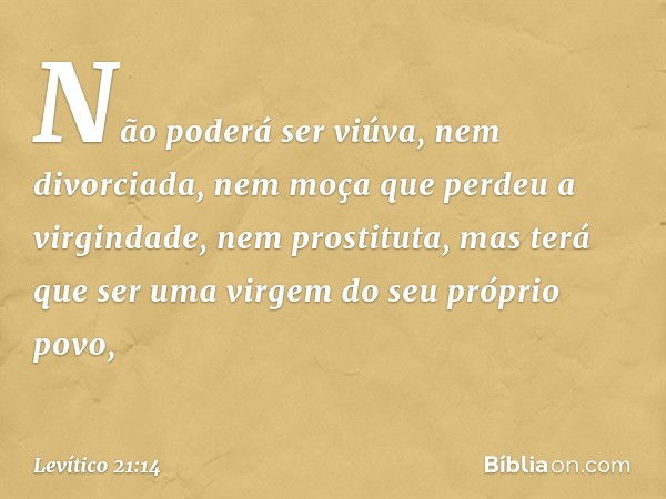 Não poderá ser viúva, nem divorcia­da, nem moça que perdeu a virgindade, nem prostituta, mas terá que ser uma virgem do seu próprio povo, -- Levítico 21:14