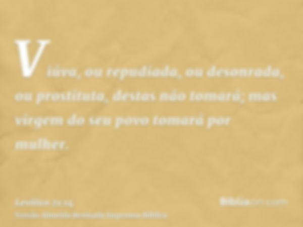 Viúva, ou repudiada, ou desonrada, ou prostituta, destas não tomará; mas virgem do seu povo tomará por mulher.