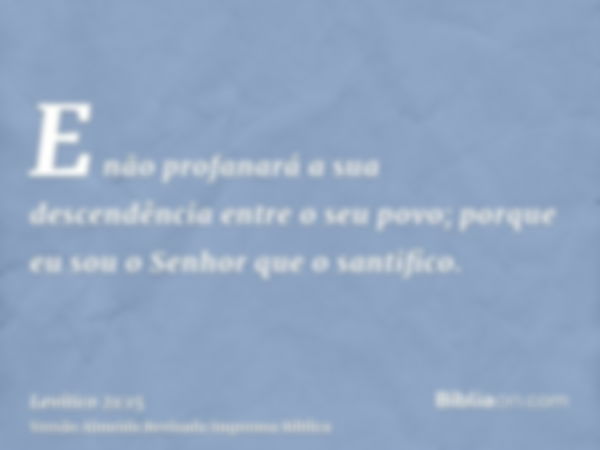 E não profanará a sua descendência entre o seu povo; porque eu sou o Senhor que o santifico.