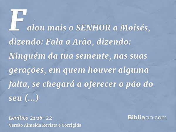 Falou mais o SENHOR a Moisés, dizendo:Fala a Arão, dizendo: Ninguém da tua semente, nas suas gerações, em quem houver alguma falta, se chegará a oferecer o pão 