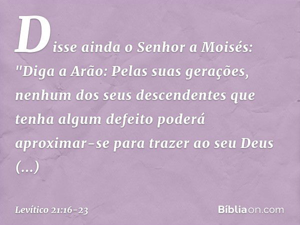 Disse ainda o Senhor a Moisés: "Di­ga a Arão: Pelas suas gerações, nenhum dos seus descendentes que tenha algum defeito po­derá aproximar-se para trazer ao seu 