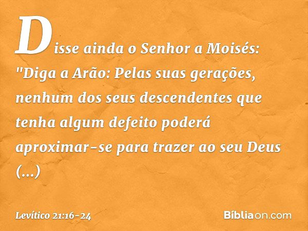 Disse ainda o Senhor a Moisés: "Di­ga a Arão: Pelas suas gerações, nenhum dos seus descendentes que tenha algum defeito po­derá aproximar-se para trazer ao seu 