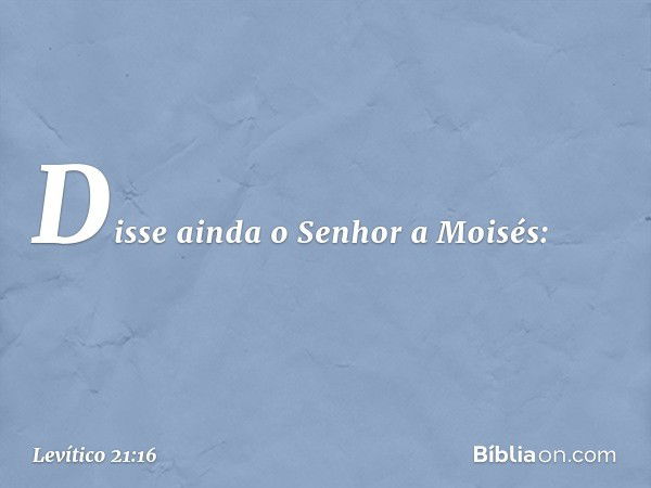 Disse ainda o Senhor a Moisés: -- Levítico 21:16