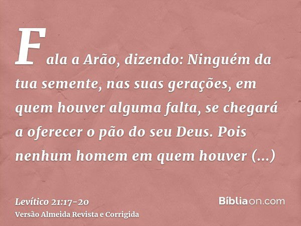 Fala a Arão, dizendo: Ninguém da tua semente, nas suas gerações, em quem houver alguma falta, se chegará a oferecer o pão do seu Deus.Pois nenhum homem em quem 