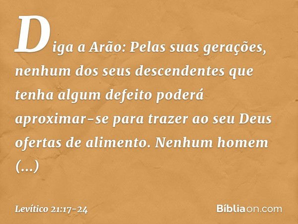 "Di­ga a Arão: Pelas suas gerações, nenhum dos seus descendentes que tenha algum defeito po­derá aproximar-se para trazer ao seu Deus ofer­tas de alimento. Nenh