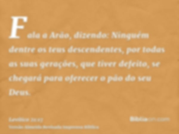 Fala a Arão, dizendo: Ninguém dentre os teus descendentes, por todas as suas gerações, que tiver defeito, se chegará para oferecer o pão do seu Deus.