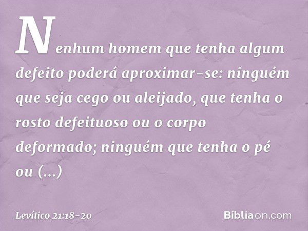 Nenhum homem que tenha algum defeito poderá aproximar-se: ninguém que seja cego ou aleijado, que tenha o rosto defeituoso ou o corpo deformado; ninguém que tenh