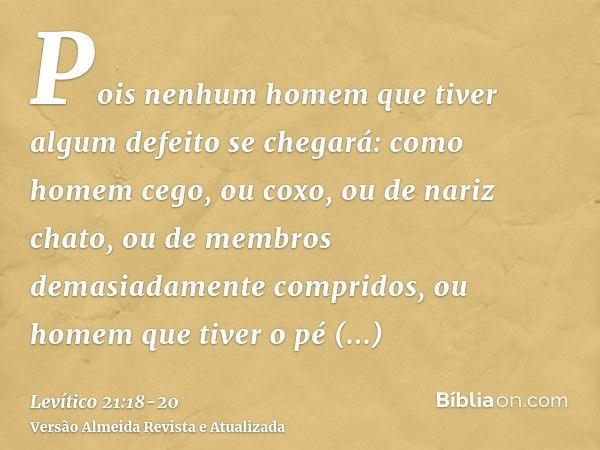 Pois nenhum homem que tiver algum defeito se chegará: como homem cego, ou coxo, ou de nariz chato, ou de membros demasiadamente compridos,ou homem que tiver o p