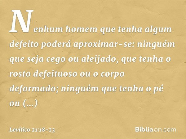 Nenhum homem que tenha algum defeito poderá aproximar-se: ninguém que seja cego ou aleijado, que tenha o rosto defeituoso ou o corpo deformado; ninguém que tenh