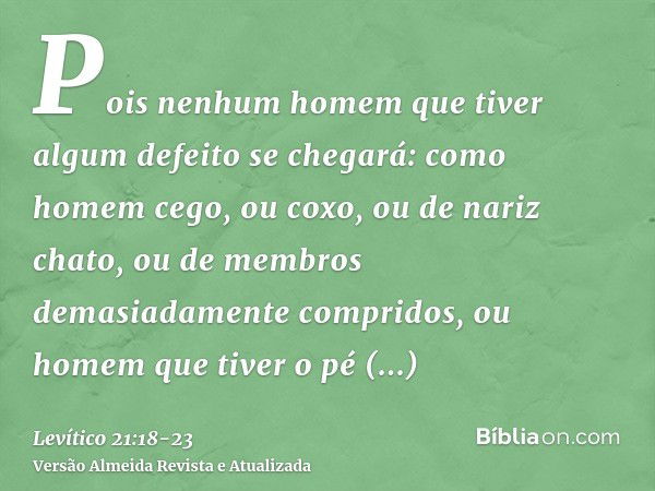 Pois nenhum homem que tiver algum defeito se chegará: como homem cego, ou coxo, ou de nariz chato, ou de membros demasiadamente compridos,ou homem que tiver o p