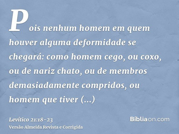 Pois nenhum homem em quem houver alguma deformidade se chegará: como homem cego, ou coxo, ou de nariz chato, ou de membros demasiadamente compridos,ou homem que