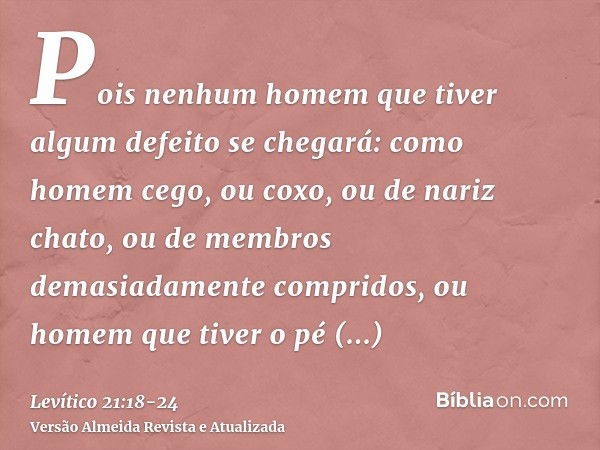 Pois nenhum homem que tiver algum defeito se chegará: como homem cego, ou coxo, ou de nariz chato, ou de membros demasiadamente compridos,ou homem que tiver o p