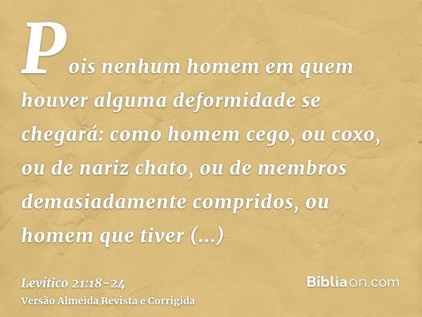 Pois nenhum homem em quem houver alguma deformidade se chegará: como homem cego, ou coxo, ou de nariz chato, ou de membros demasiadamente compridos,ou homem que