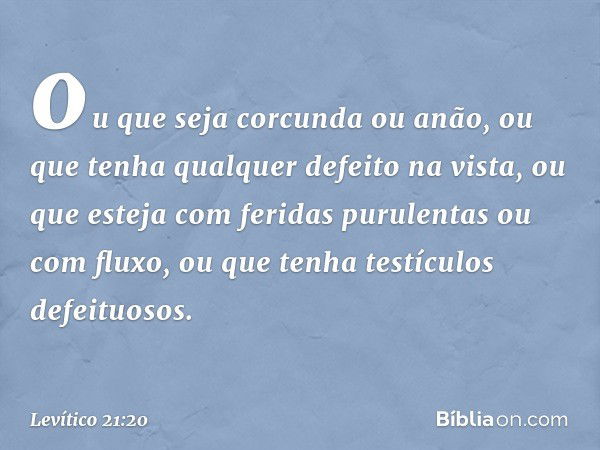 ou que seja corcunda ou anão, ou que tenha qualquer defeito na vista, ou que esteja com feridas puru­lentas ou com fluxo, ou que tenha testículos defeituosos. -