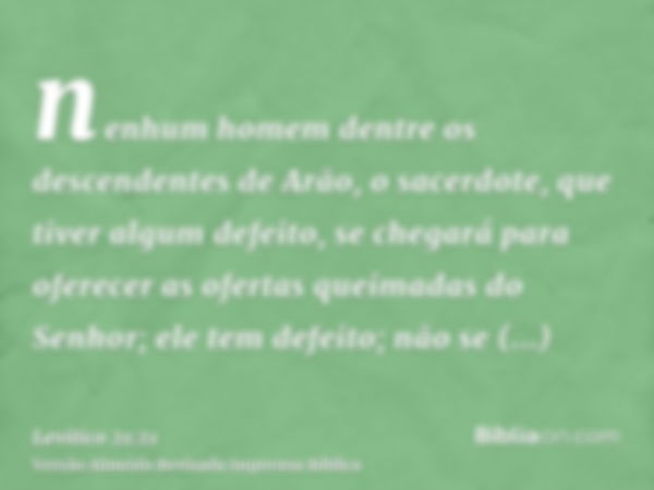 nenhum homem dentre os descendentes de Arão, o sacerdote, que tiver algum defeito, se chegará para oferecer as ofertas queimadas do Senhor; ele tem defeito; não