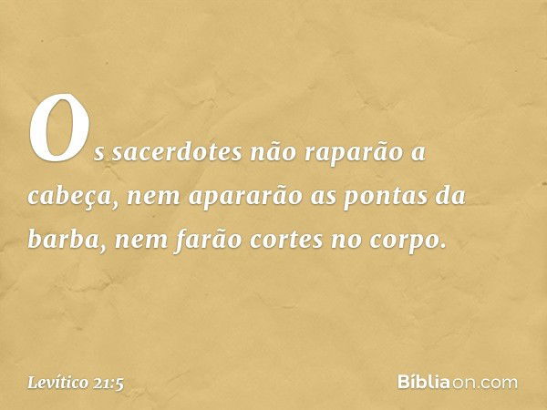 "Os sacerdotes não raparão a cabeça, nem apararão as pontas da barba, nem farão cortes no corpo. -- Levítico 21:5