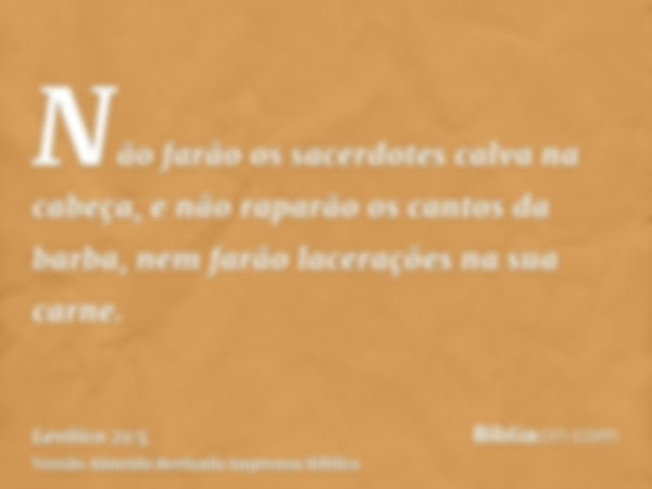 Não farão os sacerdotes calva na cabeça, e não raparão os cantos da barba, nem farão lacerações na sua carne.