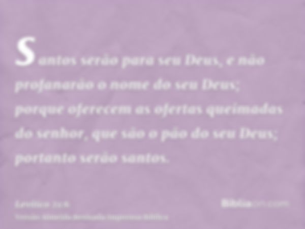 santos serão para seu Deus, e não profanarão o nome do seu Deus; porque oferecem as ofertas queimadas do senhor, que são o pão do seu Deus; portanto serão santo